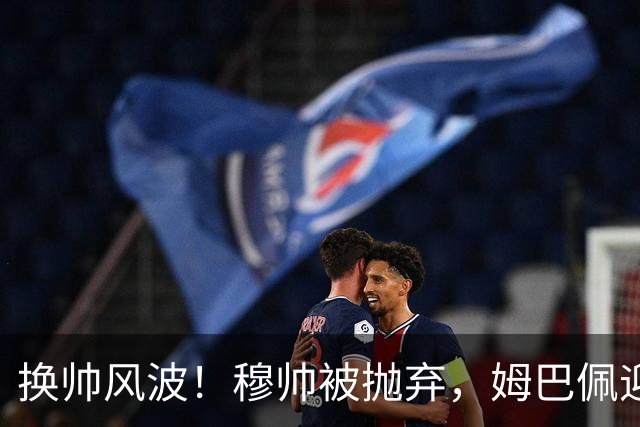 换帅风波！穆帅被抛弃，姆巴佩迎来“神助攻
